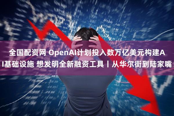 全国配资网 OpenAI计划投入数万亿美元构建AI基础设施 想发明全新融资工具丨从华尔街到陆家嘴