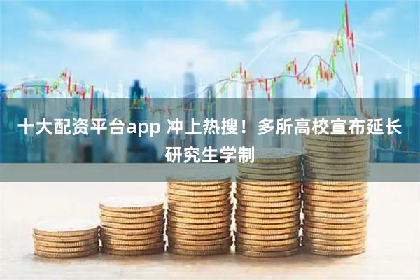 十大配资平台app 冲上热搜！多所高校宣布延长研究生学制