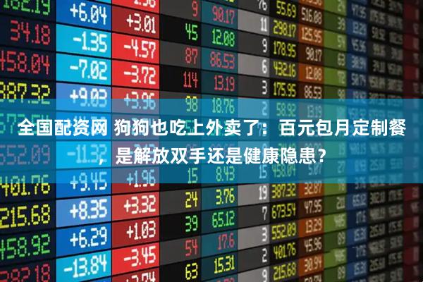 全国配资网 狗狗也吃上外卖了：百元包月定制餐，是解放双手还是健康隐患？