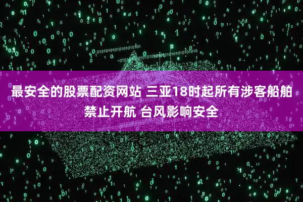 最安全的股票配资网站 三亚18时起所有涉客船舶禁止开航 台风影响安全