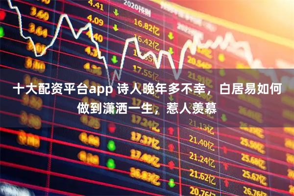 十大配资平台app 诗人晚年多不幸，白居易如何做到潇洒一生，惹人羡慕