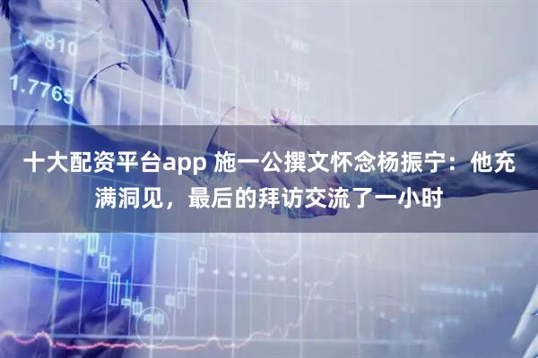 十大配资平台app 施一公撰文怀念杨振宁：他充满洞见，最后的拜访交流了一小时