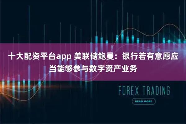 十大配资平台app 美联储鲍曼：银行若有意愿应当能够参与数字资产业务