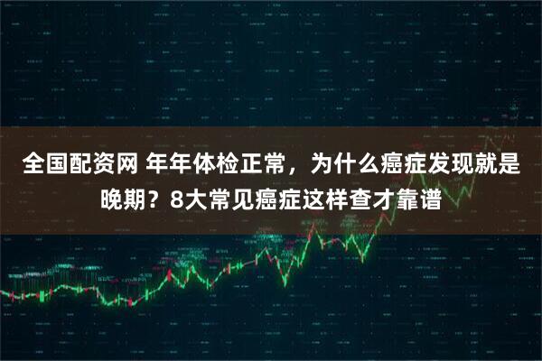 全国配资网 年年体检正常，为什么癌症发现就是晚期？8大常见癌症这样查才靠谱