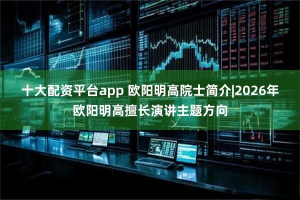 十大配资平台app 欧阳明高院士简介|2026年欧阳明高擅长演讲主题方向