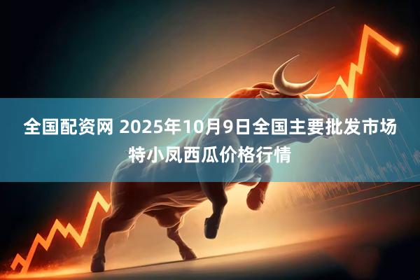 全国配资网 2025年10月9日全国主要批发市场特小凤西瓜价格行情
