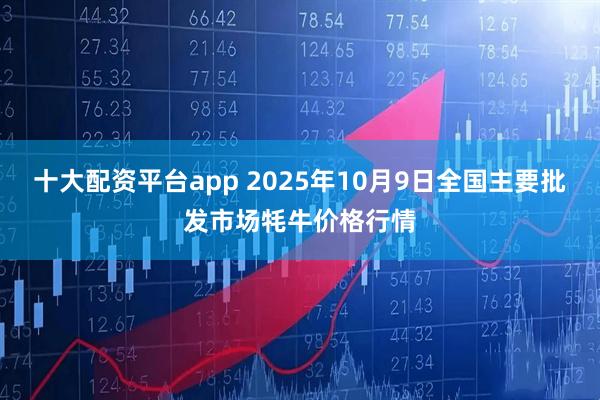 十大配资平台app 2025年10月9日全国主要批发市场牦牛价格行情