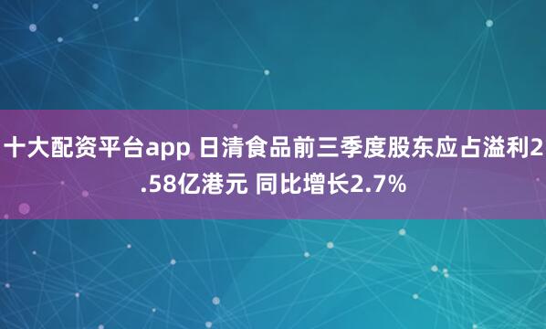 十大配资平台app 日清食品前三季度股东应占溢利2.58亿港元 同比增长2.7%
