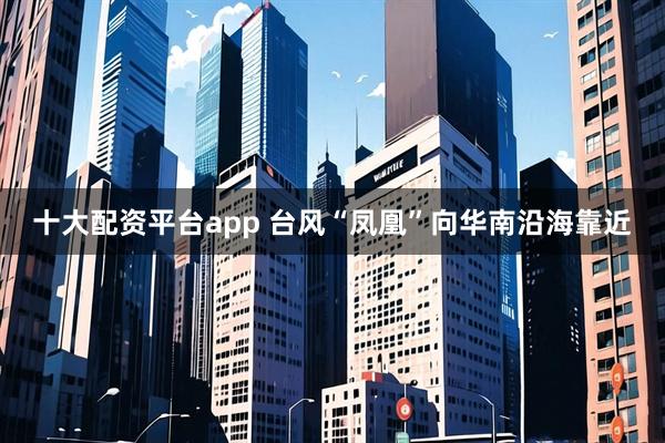 十大配资平台app 台风“凤凰”向华南沿海靠近