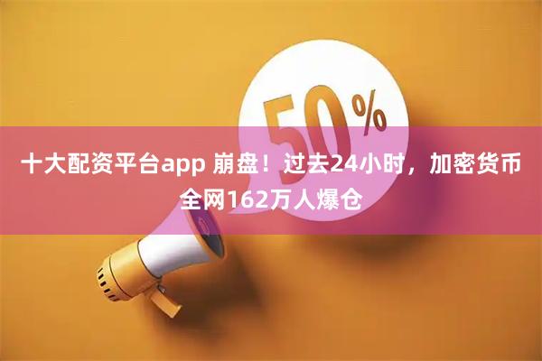 十大配资平台app 崩盘！过去24小时，加密货币全网162万人爆仓