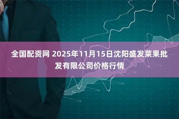 全国配资网 2025年11月15日沈阳盛发菜果批发有限公司价格行情