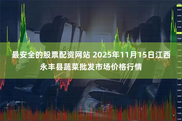 最安全的股票配资网站 2025年11月15日江西永丰县蔬菜批发市场价格行情
