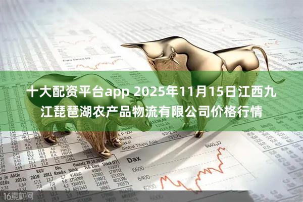 十大配资平台app 2025年11月15日江西九江琵琶湖农产品物流有限公司价格行情
