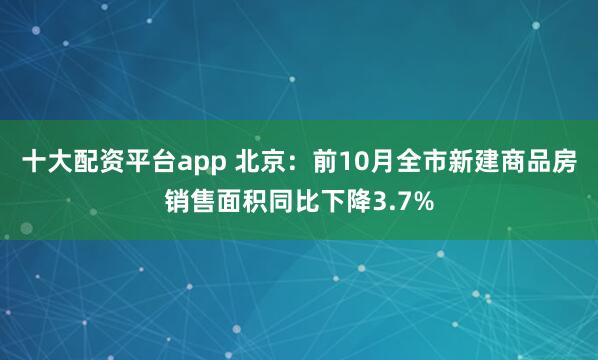 十大配资平台app 北京：前10月全市新建商品房销售面积同比下降3.7%