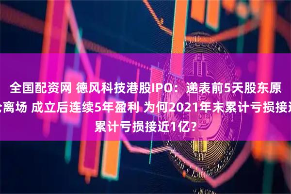 全国配资网 德风科技港股IPO：递表前5天股东原价清仓离场 成立后连续5年盈利 为何2021年末累计亏损接近1亿？