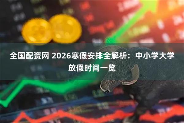 全国配资网 2026寒假安排全解析：中小学大学放假时间一览