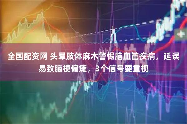 全国配资网 头晕肢体麻木警惕脑血管疾病，延误易致脑梗偏瘫，3个信号要重视