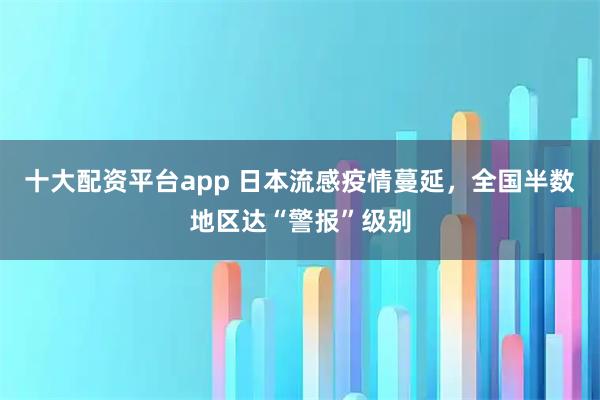 十大配资平台app 日本流感疫情蔓延，全国半数地区达“警报”级别