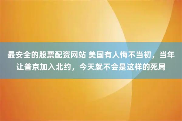 最安全的股票配资网站 美国有人悔不当初，当年让普京加入北约，今天就不会是这样的死局