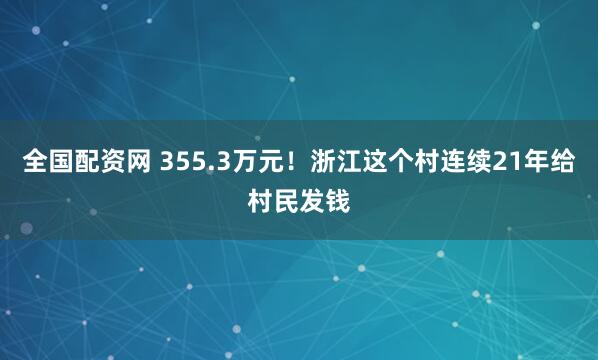 全国配资网 355.3万元！浙江这个村连续21年给村民发钱