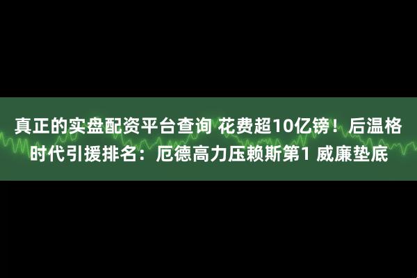 真正的实盘配资平台查询 花费超10亿镑！后温格时代引援排名：厄德高力压赖斯第1 威廉垫底