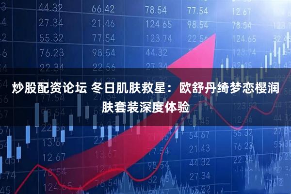 炒股配资论坛 冬日肌肤救星：欧舒丹绮梦恋樱润肤套装深度体验