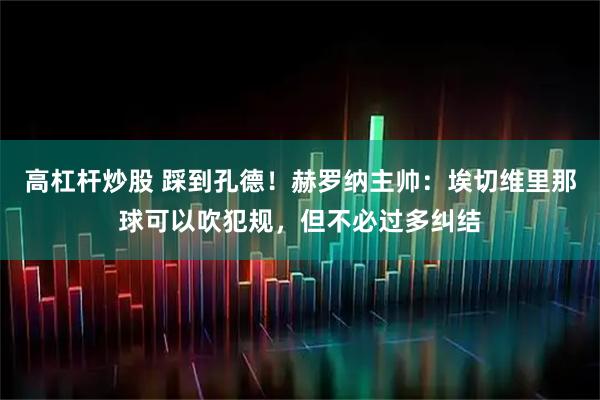 高杠杆炒股 踩到孔德！赫罗纳主帅：埃切维里那球可以吹犯规，但不必过多纠结
