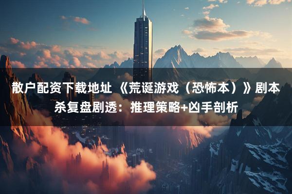 散户配资下载地址 《荒诞游戏（恐怖本）》剧本杀复盘剧透：推理策略+凶手剖析