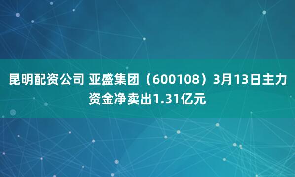 昆明配资公司 亚盛集团（600108）3月13日主力资金净卖出1.31亿元