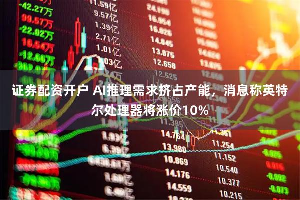 证券配资开户 AI推理需求挤占产能，消息称英特尔处理器将涨价10%