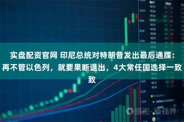 实盘配资官网 印尼总统对特朗普发出最后通牒：再不管以色列，就要果断退出，4大常任国选择一致