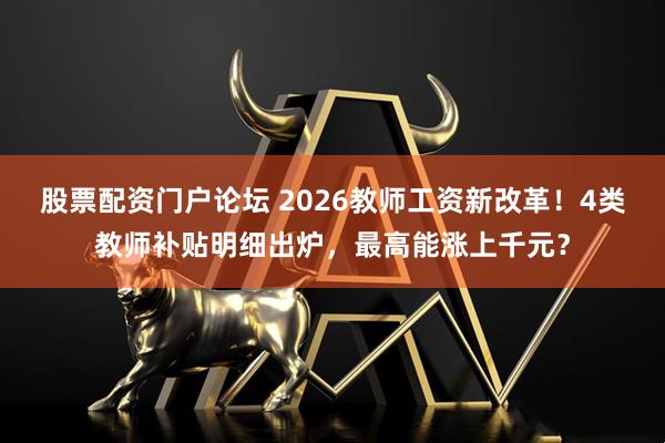 股票配资门户论坛 2026教师工资新改革！4类教师补贴明细出炉，最高能涨上千元？